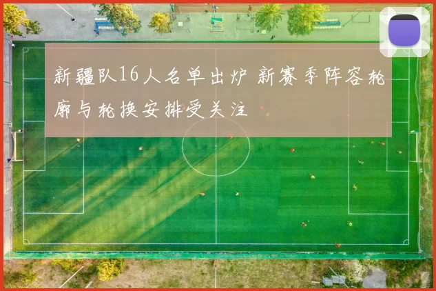 新疆队16人名单出炉 新赛季阵容轮廓与轮换安排受关注