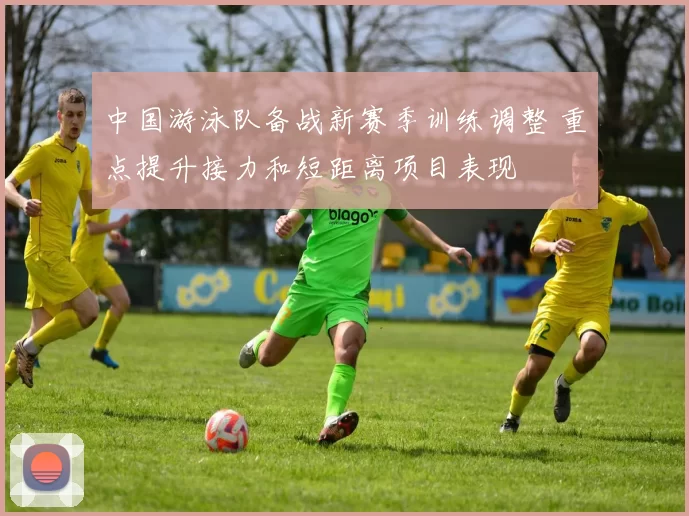 中国游泳队备战新赛季训练调整 重点提升接力和短距离项目表现