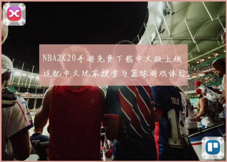 NBA2K20手游免费下载中文版上线 适配中文玩家搜索与篮球游戏体验