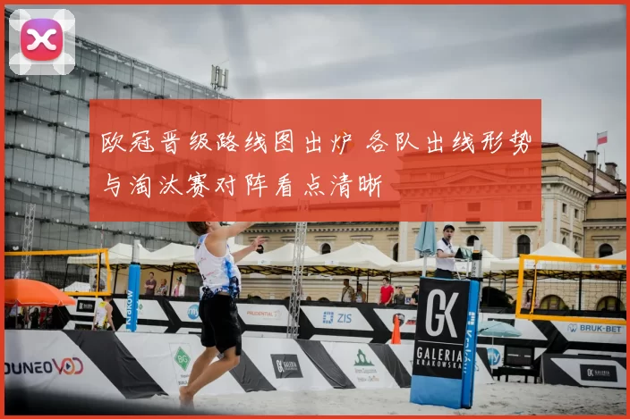 欧冠晋级路线图出炉 各队出线形势与淘汰赛对阵看点清晰