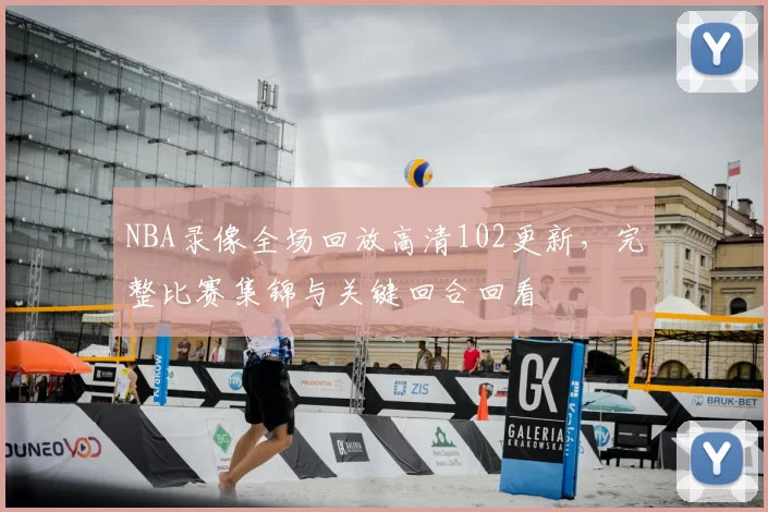 NBA录像全场回放高清102更新，完整比赛集锦与关键回合回看