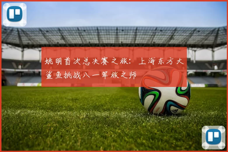 姚明首次总决赛之旅：上海东方大鲨鱼挑战八一军旅之师