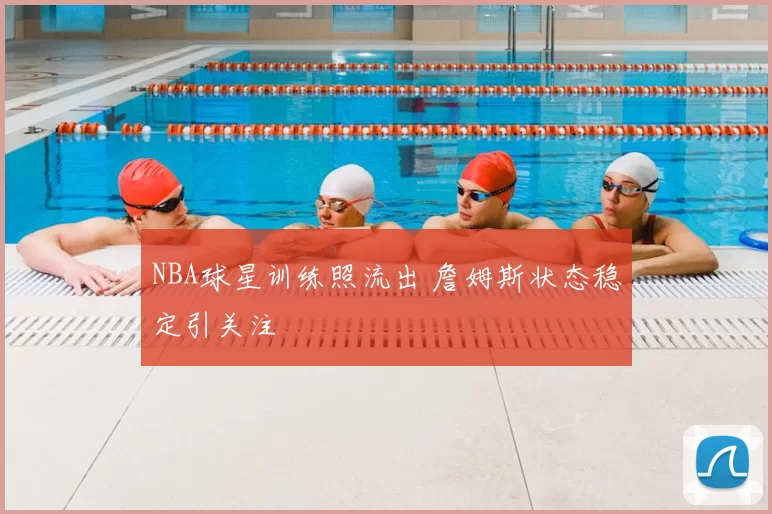 NBA球星训练照流出 詹姆斯状态稳定引关注