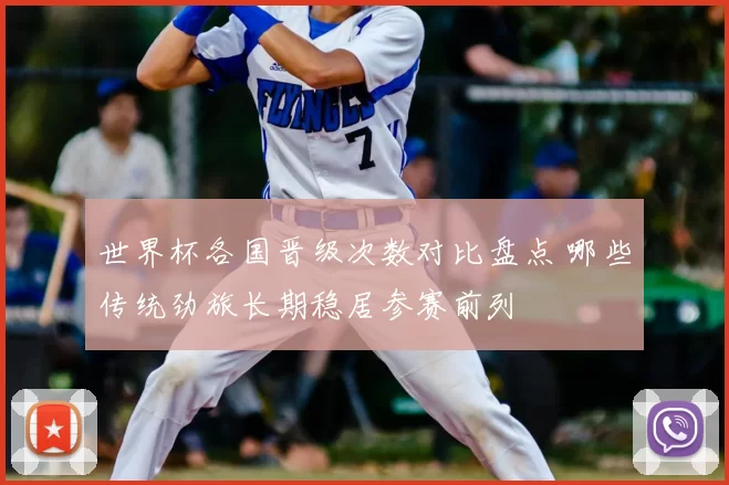 世界杯各国晋级次数对比盘点 哪些传统劲旅长期稳居参赛前列