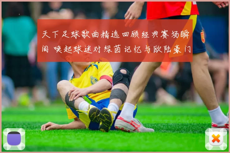 天下足球歌曲精选回顾经典赛场瞬间 唤起球迷对绿茵记忆与欧陆豪门之夜的追忆