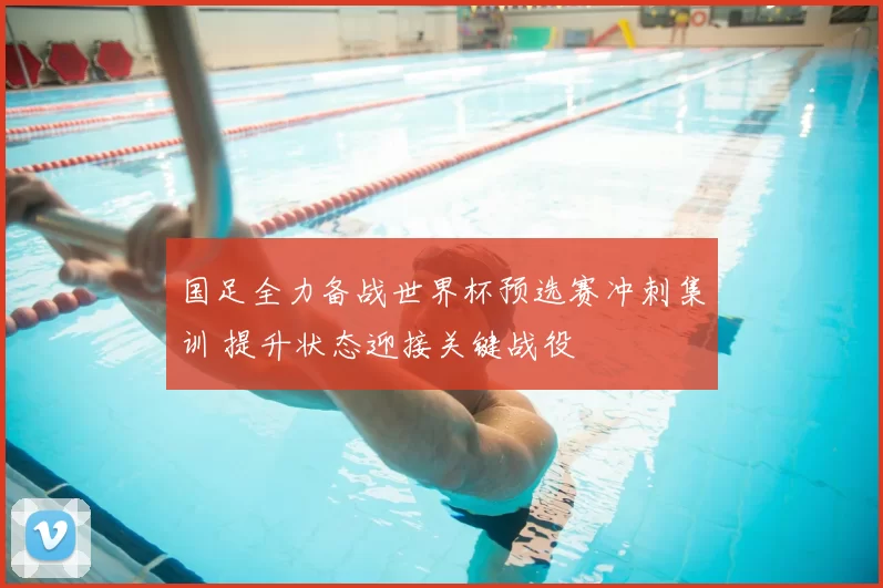 国足全力备战世界杯预选赛冲刺集训 提升状态迎接关键战役