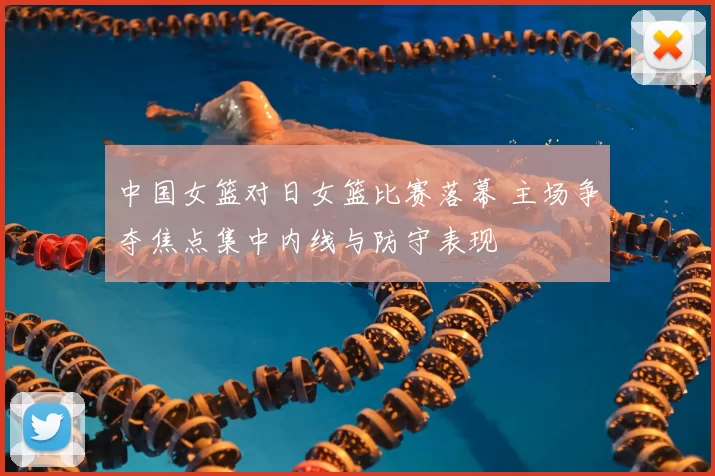 中国女篮对日女篮比赛落幕 主场争夺焦点集中内线与防守表现