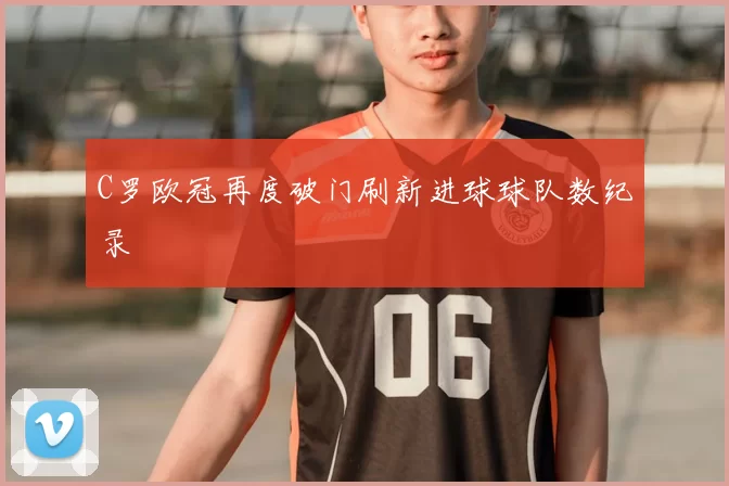 C罗欧冠再度破门刷新进球球队数纪录