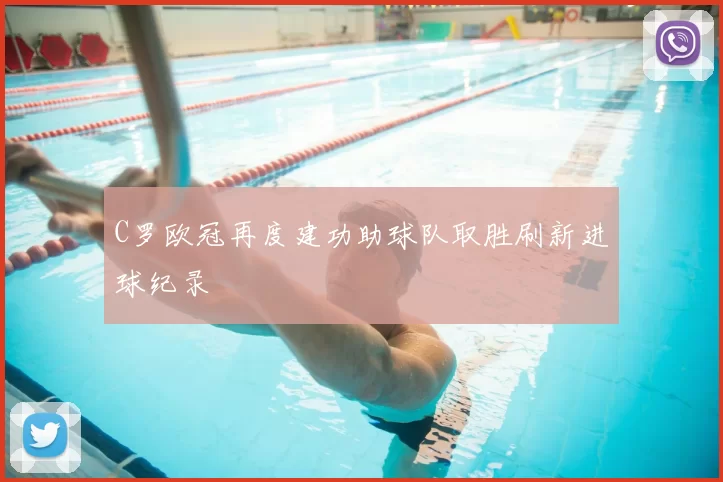 C罗欧冠再度建功助球队取胜刷新进球纪录