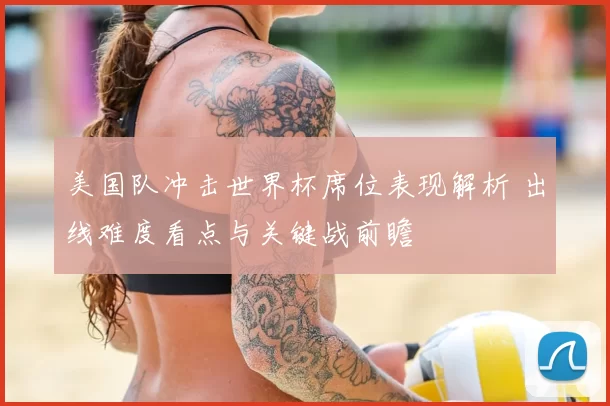 美国队冲击世界杯席位表现解析 出线难度看点与关键战前瞻