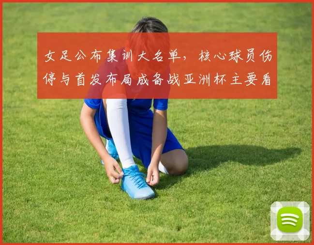 女足公布集训大名单，核心球员伤停与首发布局成备战亚洲杯主要看点