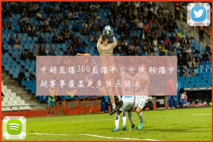 中超直播360直播平台升级 转播中超赛事覆盖更多焦点场次