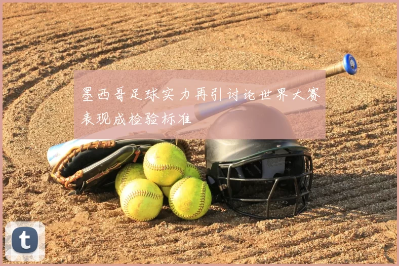 墨西哥足球实力再引讨论世界大赛表现成检验标准