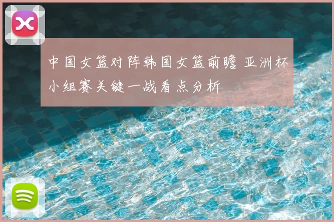 中国女篮对阵韩国女篮前瞻 亚洲杯小组赛关键一战看点分析