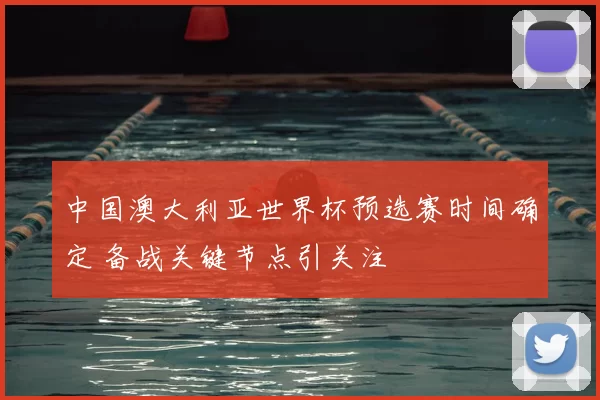 中国澳大利亚世界杯预选赛时间确定 备战关键节点引关注