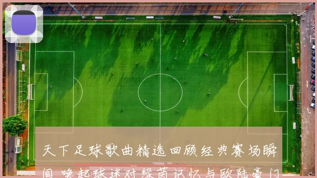 天下足球歌曲精选回顾经典赛场瞬间 唤起球迷对绿茵记忆与欧陆豪门之夜的追忆