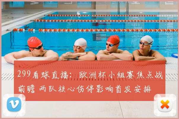 299看球直播：欧洲杯小组赛焦点战前瞻 两队核心伤停影响首发安排