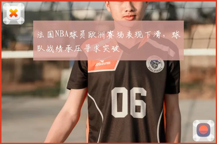 法国NBA球员欧洲赛场表现下滑，球队战绩承压寻求突破