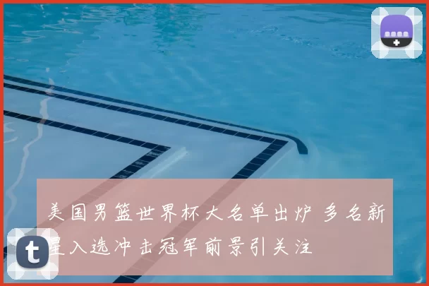 美国男篮世界杯大名单出炉 多名新星入选冲击冠军前景引关注