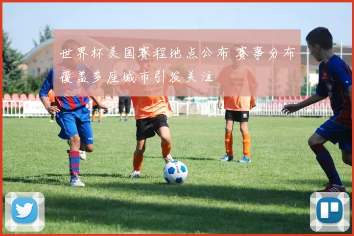 世界杯美国赛程地点公布 赛事分布覆盖多座城市引发关注