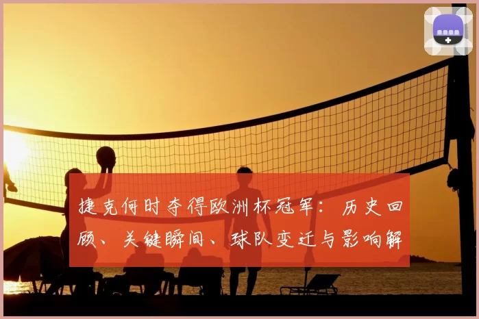 捷克何时夺得欧洲杯冠军:历史回顾、关键瞬间、球队变迁与影响解读