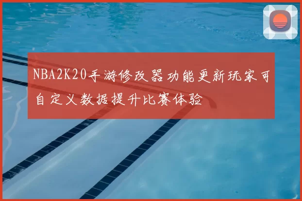 NBA2K20手游修改器功能更新玩家可自定义数据提升比赛体验