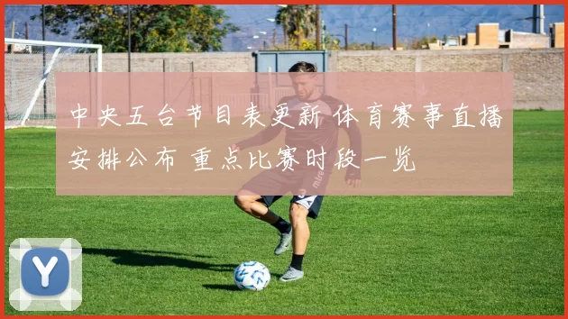 中央五台节目表更新 体育赛事直播安排公布 重点比赛时段一览