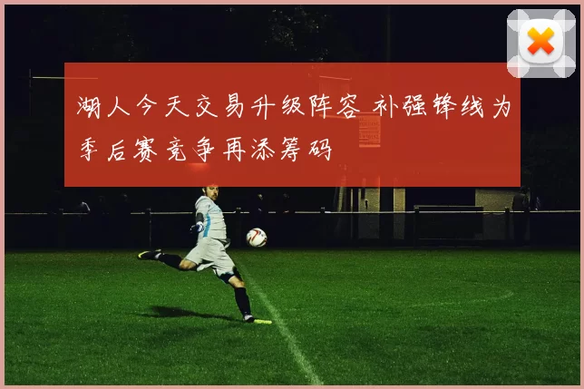 湖人今天交易升级阵容 补强锋线为季后赛竞争再添筹码