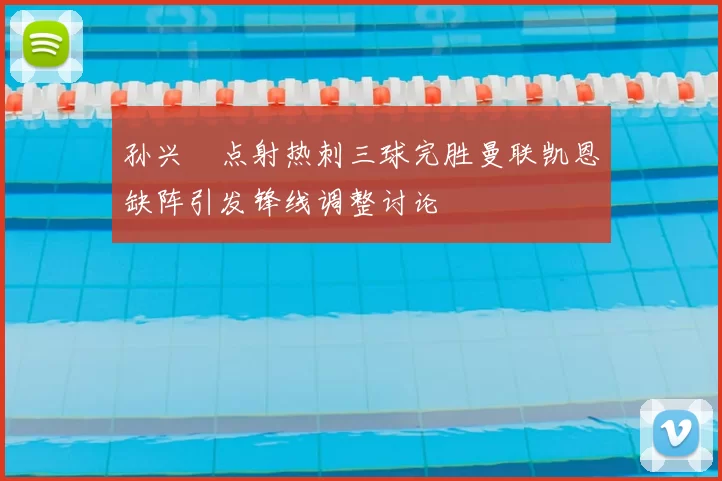 孙兴慜点射热刺三球完胜曼联凯恩缺阵引发锋线调整讨论