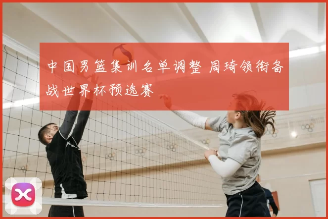中国男篮集训名单调整 周琦领衔备战世界杯预选赛