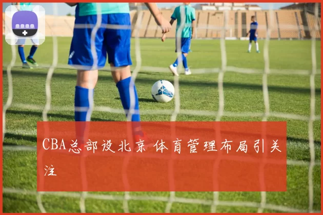 CBA总部设北京 体育管理布局引关注