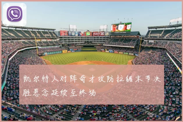 凯尔特人对阵奇才攻防拉锯末节决胜悬念延续至终场