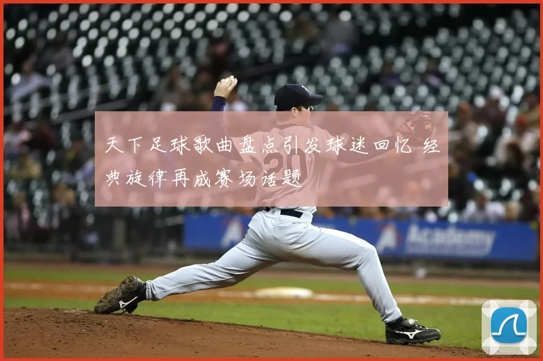 天下足球歌曲盘点引发球迷回忆 经典旋律再成赛场话题