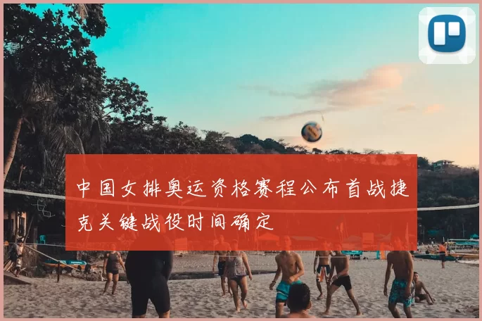 中国女排奥运资格赛程公布首战捷克关键战役时间确定