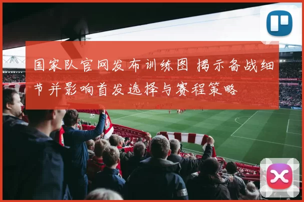 国家队官网发布训练图 揭示备战细节并影响首发选择与赛程策略