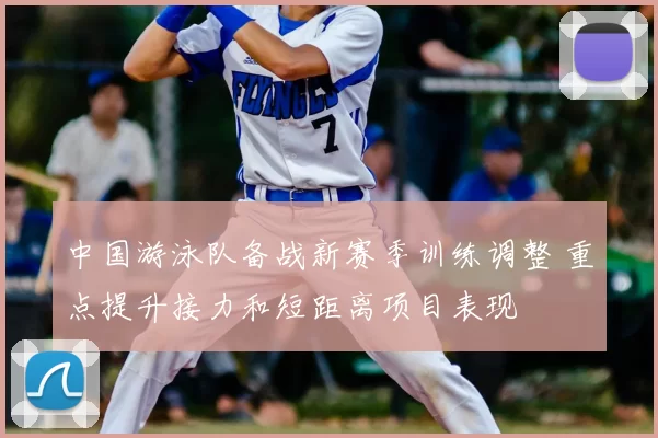 中国游泳队备战新赛季训练调整 重点提升接力和短距离项目表现