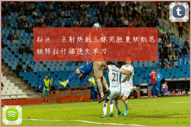 孙兴慜点射热刺三球完胜曼联凯恩缺阵拉什福德失单刀