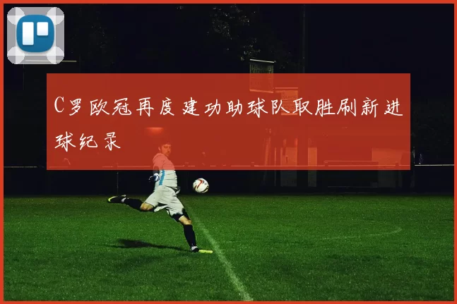 C罗欧冠再度建功助球队取胜刷新进球纪录
