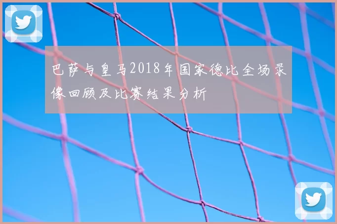 巴萨与皇马2018年国家德比全场录像回顾及比赛结果分析