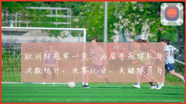欧洲杯冠军一览：历届夺冠球队与次数统计、决赛比分、关键球员与赛史影响