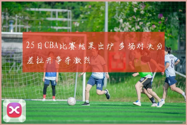 25日CBA比赛结果出炉 多场对决分差拉开争夺激烈