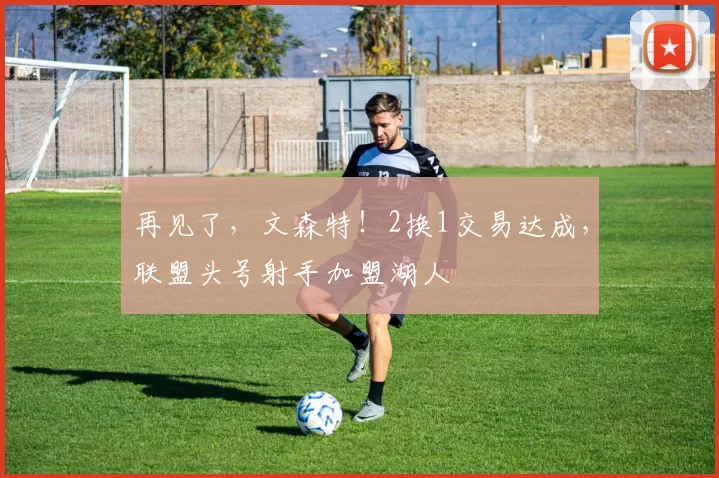 再见了，文森特！2换1交易达成，联盟头号射手加盟湖人