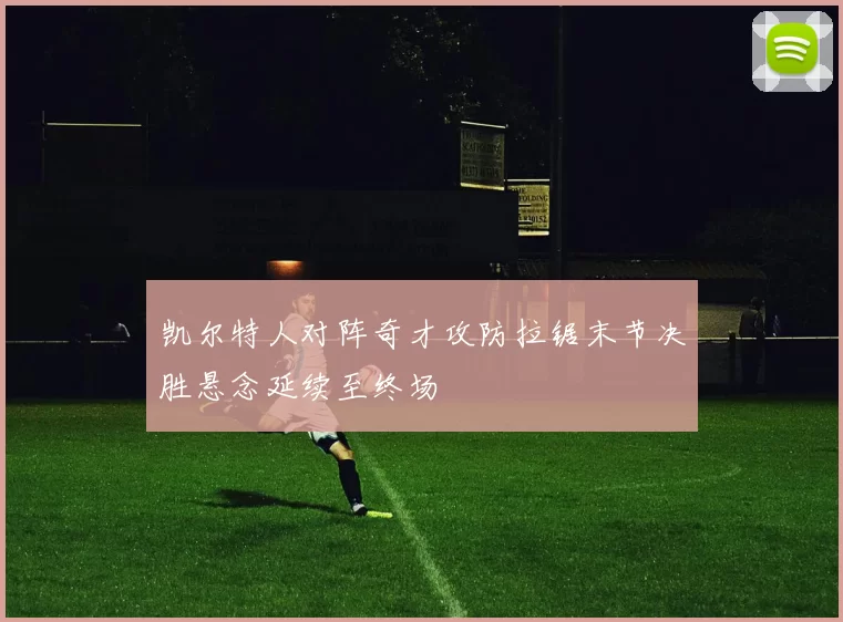 凯尔特人对阵奇才攻防拉锯末节决胜悬念延续至终场