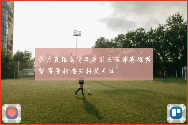 夜月直播高清观看引发篮球赛程调整 赛事转播安排受关注