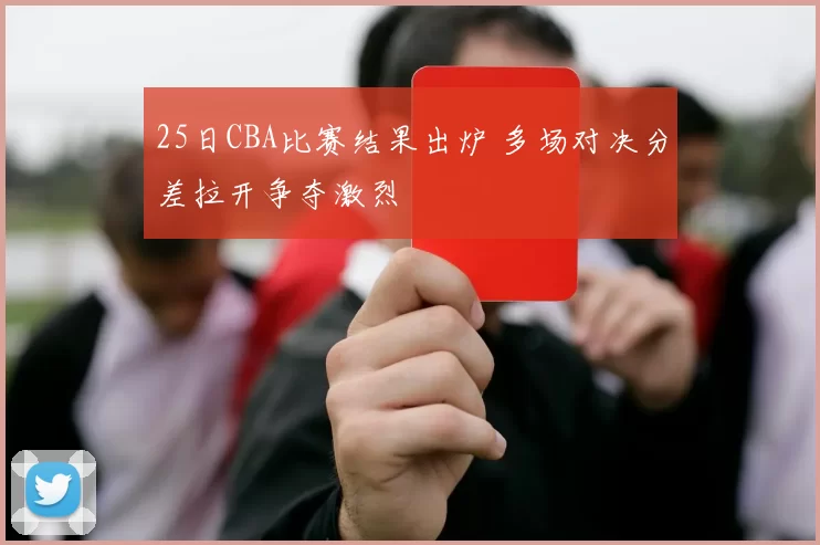 25日CBA比赛结果出炉 多场对决分差拉开争夺激烈