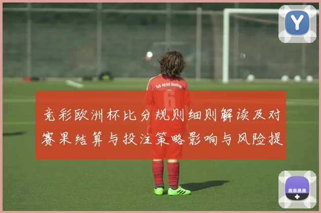 竞彩欧洲杯比分规则细则解读及对赛果结算与投注策略影响与风险提示