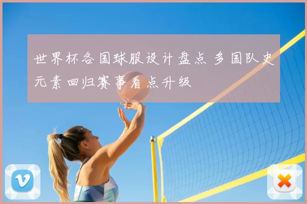 世界杯各国球服设计盘点 多国队史元素回归赛事看点升级