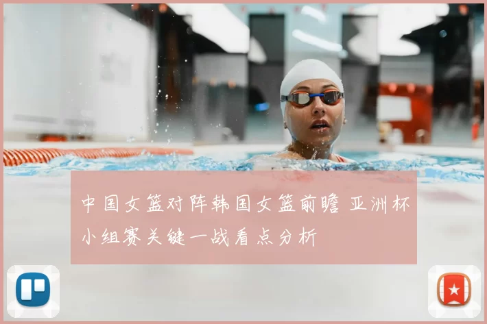 中国女篮对阵韩国女篮前瞻 亚洲杯小组赛关键一战看点分析