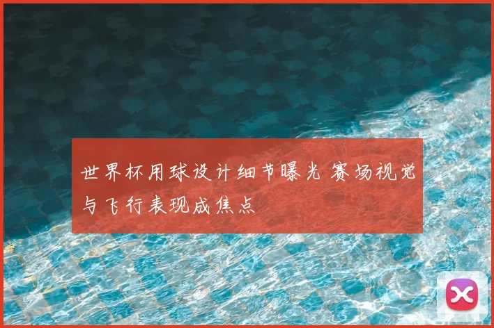 世界杯用球设计细节曝光 赛场视觉与飞行表现成焦点