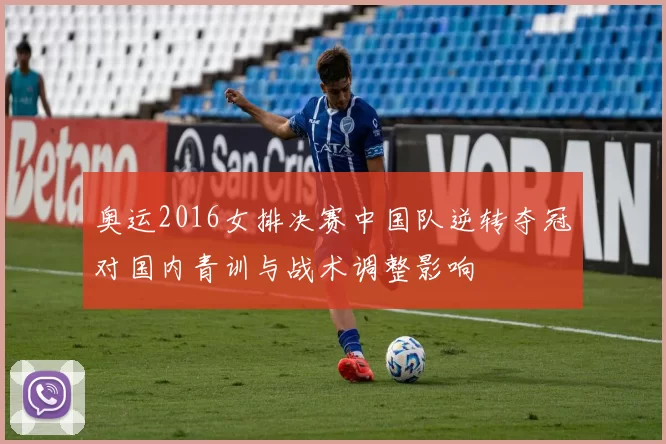 奥运2016女排决赛中国队逆转夺冠对国内青训与战术调整影响